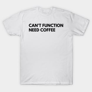 Can't Function Need Coffee. Funny Coffee Lover Quote. Can't do Mornings without Coffee then this is the design for you. T-Shirt